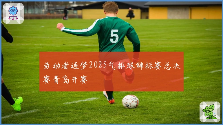 劳动者逐梦2025气排球锦标赛总决赛青岛开赛