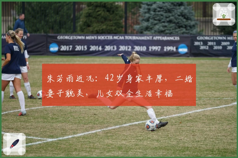 朱芳雨近况：42岁身家丰厚，二婚妻子貌美，儿女双全生活幸福