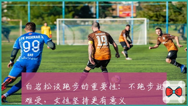 白岩松谈跑步的重要性：不跑步就难受，女性坚持更有意义