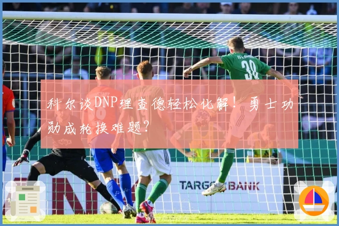 科尔谈DNP理查德轻松化解！勇士功勋成轮换难题？