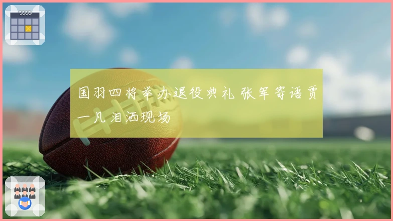 国羽四将举办退役典礼 张军寄语贾一凡泪洒现场