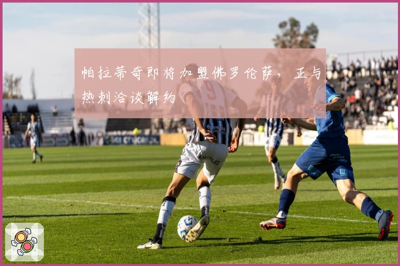 帕拉蒂奇即将加盟佛罗伦萨，正与热刺洽谈解约