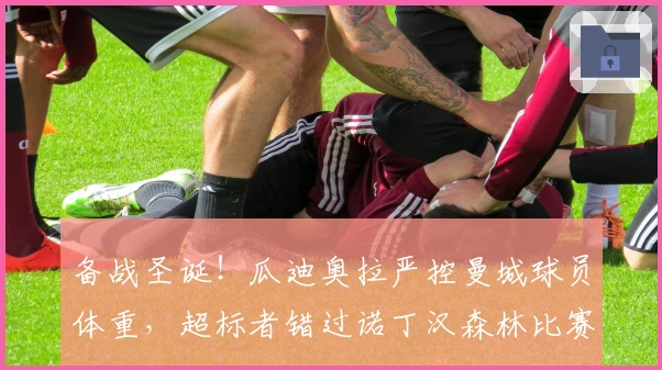 备战圣诞！瓜迪奥拉严控曼城球员体重，超标者错过诺丁汉森林比赛